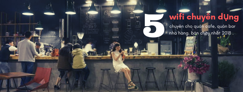 Top 5 giải pháp wifi chuyên dụng quán cafe, văn phòng, nhà hàng