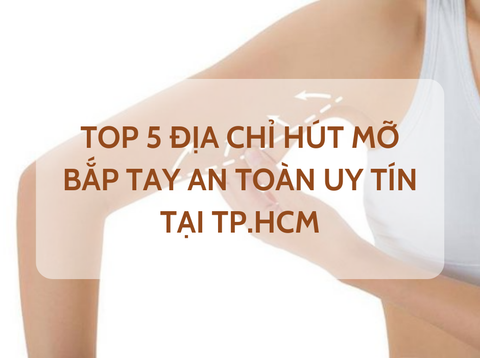 TOP 5 ĐỊA CHỈ HÚT MỠ BẮP TAY AN TOÀN UY TÍN TẠI TP.HCM