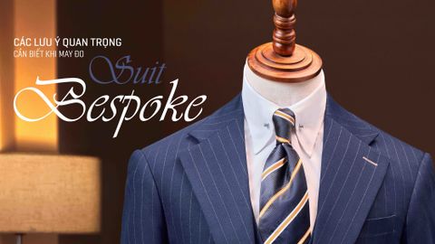 CÁC LƯU Ý QUAN TRỌNG CẦN BIẾT KHI MAY ĐO SUIT BESPOKE