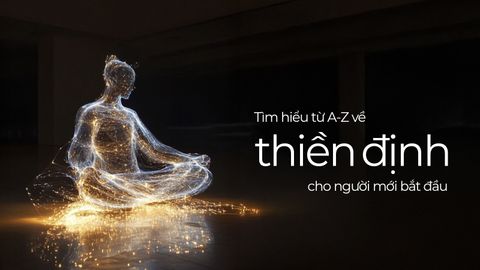 TÌM HIỂU TỪ A - Z VỀ THIỀN ĐỊNH DÀNH CHO NGƯỜI MỚI BẮT ĐẦU