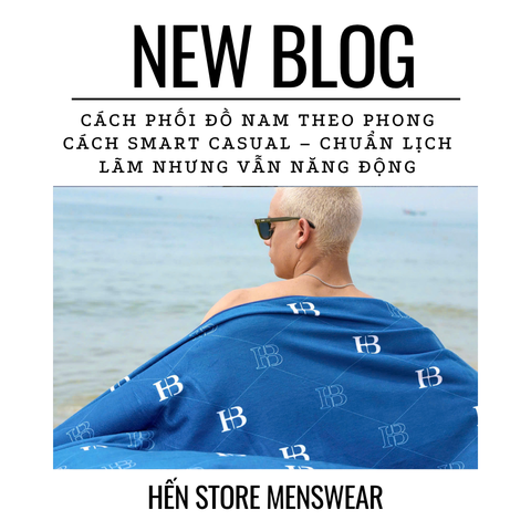 HẾN STORE: Cách Phối Đồ Nam Theo Phong Cách Smart Casual – Chuẩn Lịch Lãm Nhưng Vẫn Năng Động