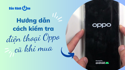 Hướng dẫn cách kiểm tra điện thoại Oppo cũ trước khi mua