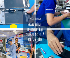 Nơi Thay màn hình iPhone tại Quận 10 giá rẻ uy tín