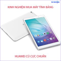 Bật mí bí kíp chọn máy tính bảng Huawei cũ cực chuẩn