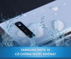 Samsung Note 10 có chống nước không? Điện thoại bị vào nước phải xử lý như thế nào?