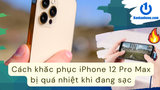 iPhone 12 Pro Max sạc bị nóng máy, làm sao để khắc phục