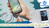 Cách khắc phục lỗi iPhone không nhận tai nghe có dây