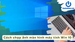 Cách chụp ảnh màn hình máy tính win 10 đơn giản