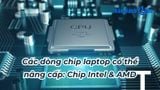 Các dòng chip laptop có thể nâng cấp: Chip Intel & AMD