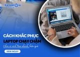 Chia sẻ cách khắc phục laptop chạy chậm nhanh, hiệu quả