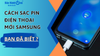 Cách sạc pin điện thoại mới Samsung, bạn đã biết?