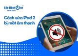 Gợi ý cách sửa iPad 2 bị mất âm thanh hiệu quả nhất hiện nay