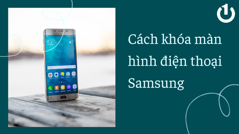 Cách khóa màn hình điện thoại Samsung đơn giản, nhanh chóng