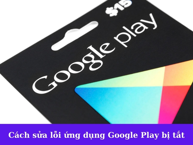 Ứng dụng Google Play khi bị tắt khắc phục bằng cách nào?