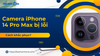 Camera iPhone 14 Pro Max bị lỗi? Cách khắc phục từ A - Z