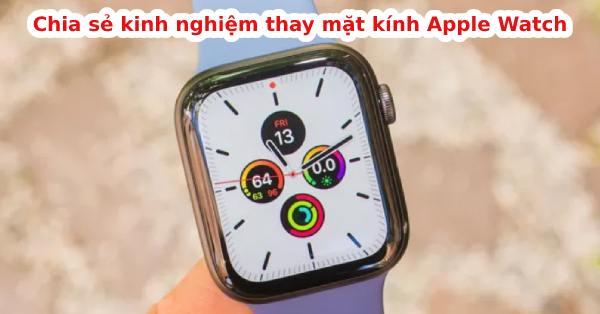 Chia sẻ kinh nghiệm thay mặt kính Apple Watch