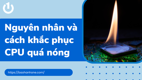 Nguyên nhân và cách khắc phục tình trạng CPU quá nóng hiệu quả