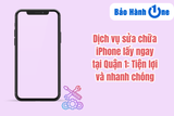 Dịch vụ sửa chữa iPhone lấy ngay tại Quận 1: Tiện lợi và nhanh chóng