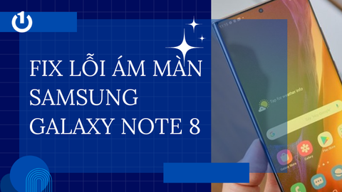 Fix ám màn Samsung Note 8 như thế nào? Mách bạn cách xử lý hiệu quả