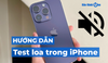 Hướng dẫn cách test loa trong iPhone đơn giản nhất