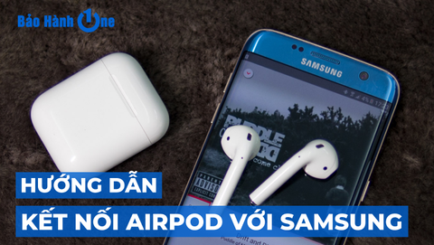 Hướng dẫn kết nối Airpod với Samsung dễ dàng, nhanh chóng