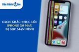 iPhone XS Max bị sọc màn - Nguyên nhân và cách khắc phục hiệu quả