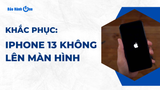 Cách sửa iPhone 13 không lên màn hình tại nhà hiệu quả nhất