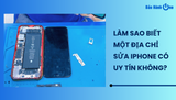 Làm sao biết một địa chỉ sửa iPhone có uy tín không?