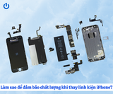 Làm sao để đảm bảo chất lượng khi thay linh kiện iPhone?