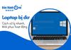 Laptop bị đơ và cách xử lý nhanh, khôi phục hoạt động