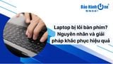 Laptop bị lỗi bàn phím? Nguyên nhân và giải pháp khắc phục hiệu quả