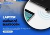 Laptop không có Bluetooth: Mẹo kiểm tra và giải pháp cho từng vấn đề