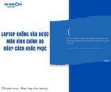 Laptop không vào được màn hình chính do đâu? Cách khắc phục