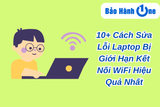 10+ Cách Sửa Lỗi Laptop Bị Giới Hạn Kết Nối WiFi Hiệu Quả Nhất