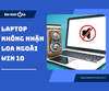 Laptop không nhận loa ngoài win 10? Mách bạn 4 cách xử lý hiệu quả