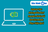 Laptop Sạc Không Vào Pin? Nguyên Nhân Và 10 Cách Khắc Phục Hiệu Quả