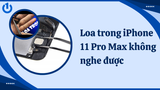 Loa trong iPhone 11 Pro Max không nghe được? Bí kíp xử lý hiệu quả