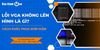 Lỗi VGA không lên hình là gì? Một số lỗi thường gặp với card màn hình