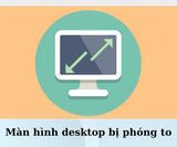 Vì sao màn hình desktop bị phóng to? Cách xử lý tình trạng nhanh chóng