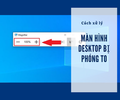 Vì sao màn hình desktop bị phóng to? Cách xử lý tình trạng nhanh chóng