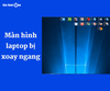 Màn hình laptop bị xoay ngang: Các cách giúp màn hình về đúng vị trí