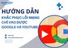 4 Mẹo khắc phục lỗi mạng chỉ vào được Google và Youtube nhanh chóng