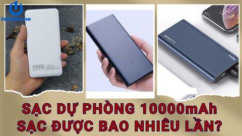 Sạc dự phòng 10000mAh sạc được bao nhiêu lần? Những điều cần biết?