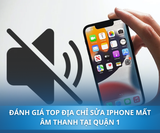 Đánh giá top địa chỉ sửa iPhone mất âm thanh tại Quận 1