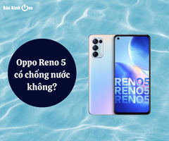 Oppo Reno 5 có chống nước không? Cấp cứu khi máy vào nước