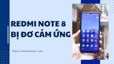 Redmi Note 8 bị đơ cảm ứng: Thủ thuật sửa lỗi đơn giản nhưng hiệu quả