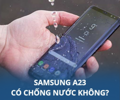 Samsung A23 có chống nước không? Samsung bị vào nước phải làm thế nào?