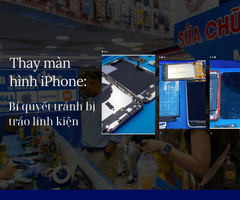 Thay màn hình iPhone: Bí quyết tránh bị tráo linh kiện