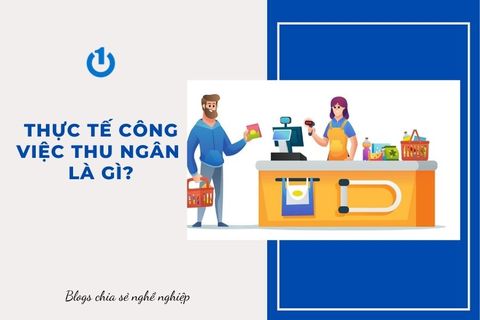 Thực tế công việc thu ngân là gì? Yêu cầu và phẩm chất một thu ngân