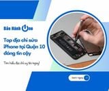 Top địa chỉ sửa chữa iPhone tại Quận 10 đáng tin cậy